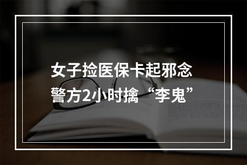 女子捡医保卡起邪念 警方2小时擒“李鬼”