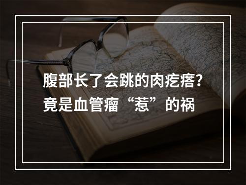 腹部长了会跳的肉疙瘩？竟是血管瘤“惹”的祸