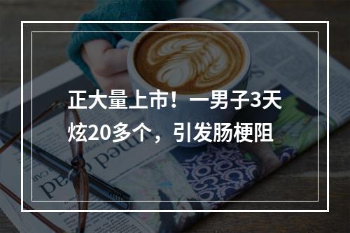 正大量上市！一男子3天炫20多个，引发肠梗阻