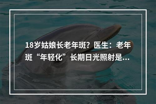 18岁姑娘长老年斑？医生：老年斑“年轻化”长期日光照射是主因