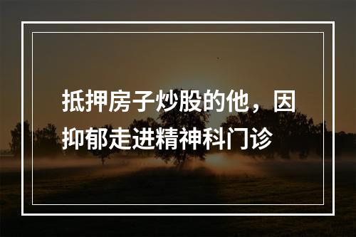 抵押房子炒股的他，因抑郁走进精神科门诊