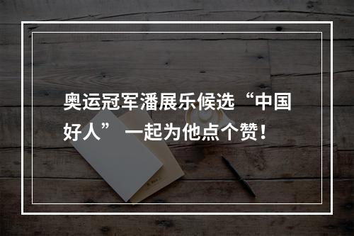 奥运冠军潘展乐候选“中国好人” 一起为他点个赞！