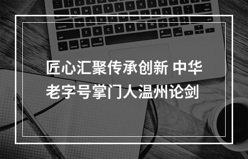 匠心汇聚传承创新 中华老字号掌门人温州论剑