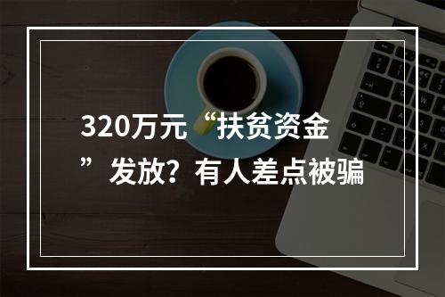 320万元“扶贫资金”发放？有人差点被骗