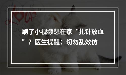 刷了小视频想在家“扎针放血”？医生提醒：切勿乱效仿