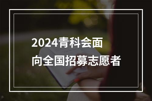 2024青科会面向全国招募志愿者