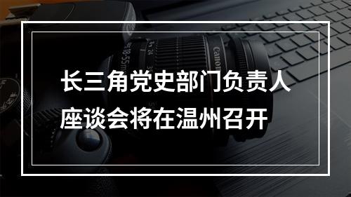 长三角党史部门负责人座谈会将在温州召开