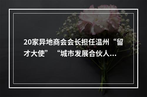 20家异地商会会长担任温州“留才大使” “城市发展合伙人”期待更多高校毕业生留下来