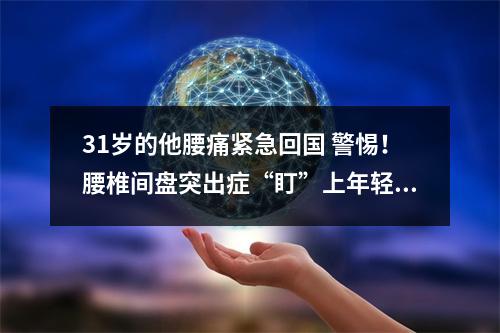 31岁的他腰痛紧急回国 警惕！腰椎间盘突出症“盯”上年轻人