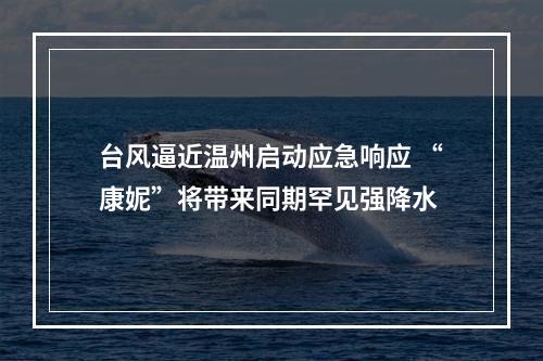 台风逼近温州启动应急响应 “康妮”将带来同期罕见强降水