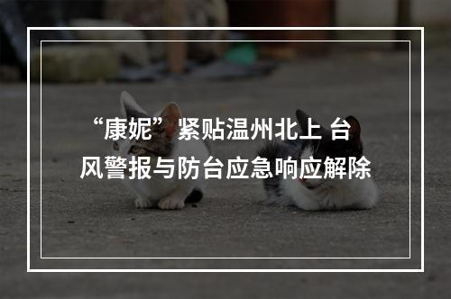 “康妮”紧贴温州北上 台风警报与防台应急响应解除