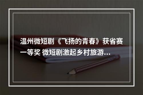 温州微短剧《飞扬的青春》获省赛一等奖 微短剧激起乡村旅游热潮