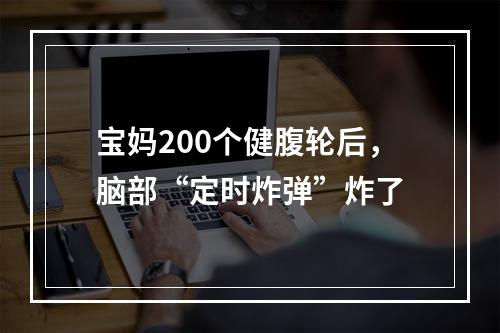 宝妈200个健腹轮后，脑部“定时炸弹”炸了