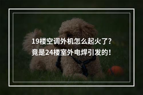 19楼空调外机怎么起火了？竟是24楼室外电焊引发的！