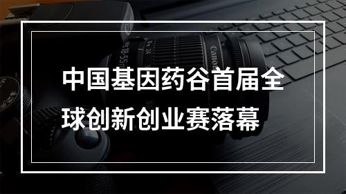 中国基因药谷首届全球创新创业赛落幕