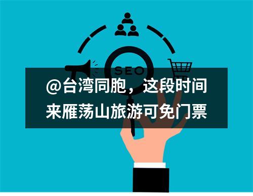 @台湾同胞，这段时间来雁荡山旅游可免门票