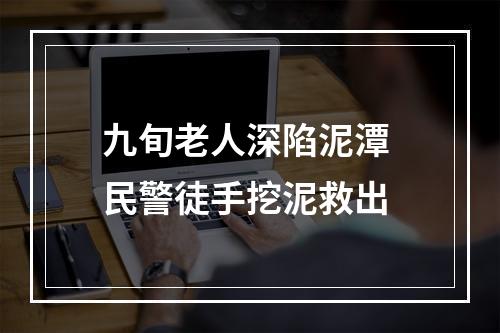 九旬老人深陷泥潭 民警徒手挖泥救出