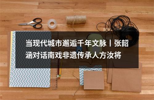 当现代城市邂逅千年文脉丨张韶涵对话南戏非遗传承人方汝将