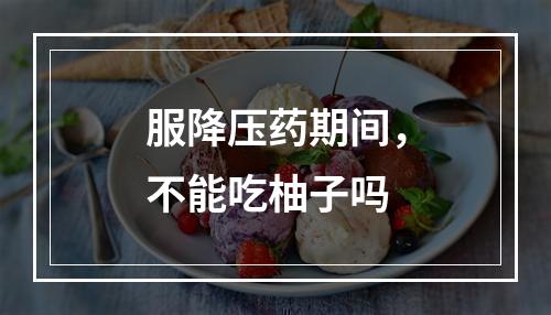 服降压药期间，不能吃柚子吗
