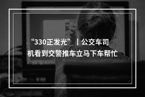 “330正发光”丨公交车司机看到交警推车立马下车帮忙