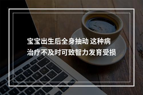 宝宝出生后全身抽动 这种病治疗不及时可致智力发育受损