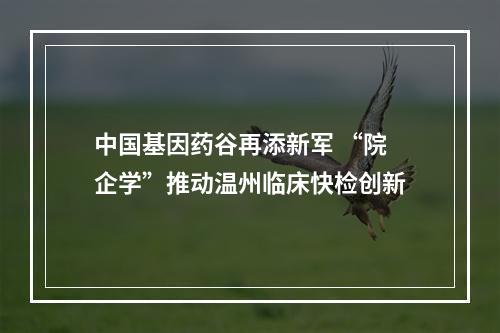 中国基因药谷再添新军 “院企学”推动温州临床快检创新