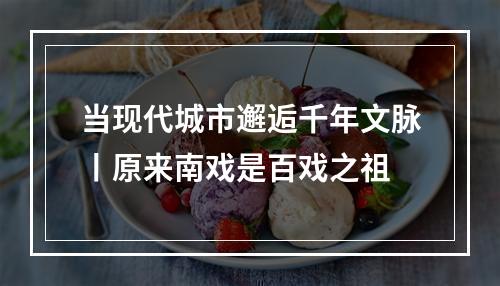 当现代城市邂逅千年文脉丨原来南戏是百戏之祖