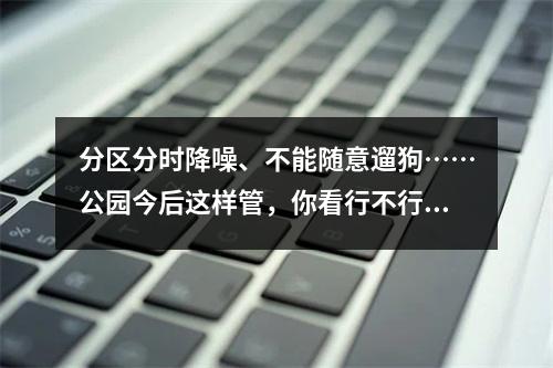 分区分时降噪、不能随意遛狗……公园今后这样管，你看行不行？