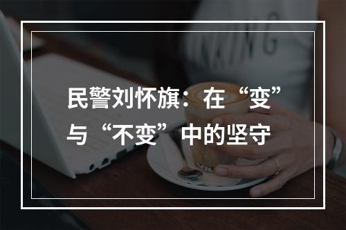 民警刘怀旗：在“变”与“不变”中的坚守