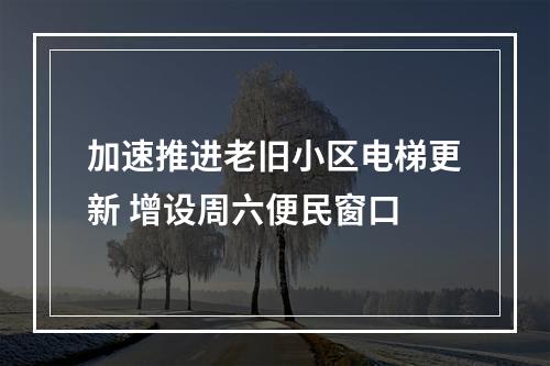 加速推进老旧小区电梯更新 增设周六便民窗口