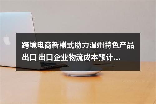 跨境电商新模式助力温州特色产品出口 出口企业物流成本预计节省两成以上