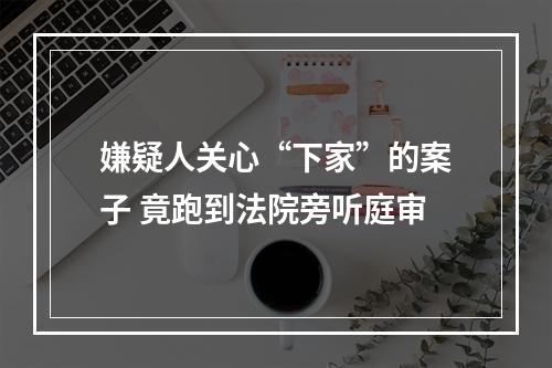 嫌疑人关心“下家”的案子 竟跑到法院旁听庭审