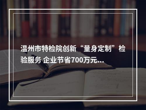 温州市特检院创新“量身定制”检验服务 企业节省700万元停产损失