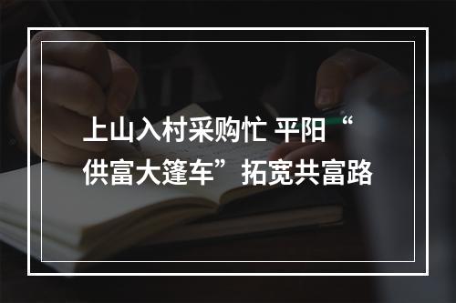 上山入村采购忙 平阳“供富大篷车”拓宽共富路