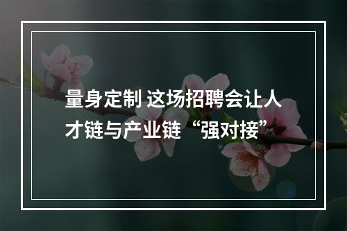 量身定制 这场招聘会让人才链与产业链“强对接”