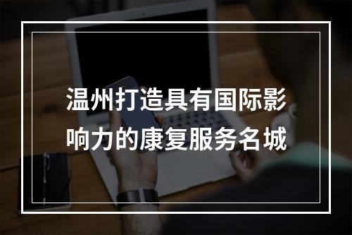 温州打造具有国际影响力的康复服务名城