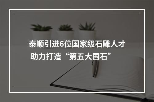 泰顺引进6位国家级石雕人才 助力打造“第五大国石”