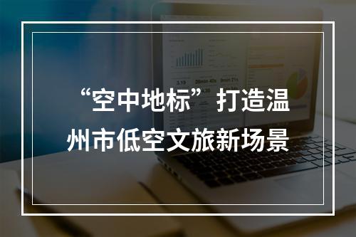 “空中地标”打造温州市低空文旅新场景