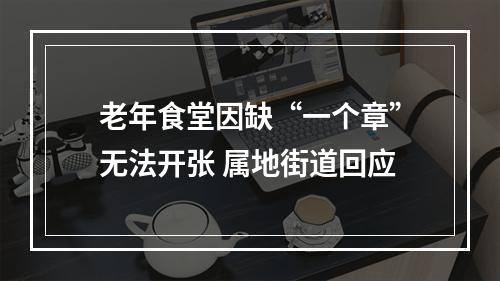 老年食堂因缺“一个章”无法开张 属地街道回应