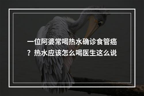 一位阿婆常喝热水确诊食管癌？热水应该怎么喝医生这么说