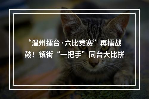 “温州擂台·六比竞赛”再擂战鼓！镇街“一把手”同台大比拼