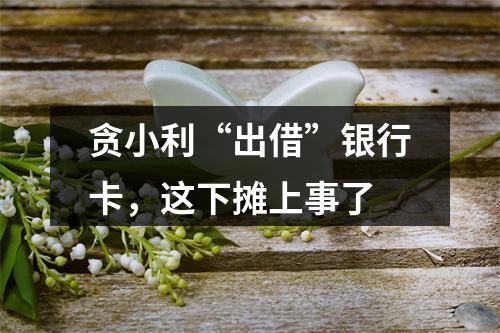 贪小利“出借”银行卡，这下摊上事了