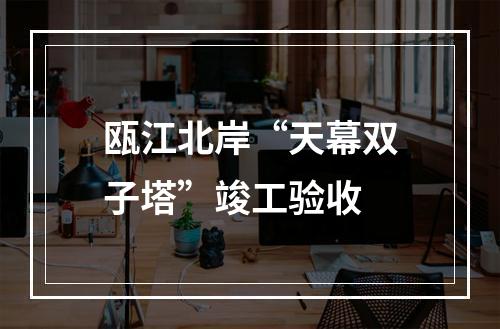 瓯江北岸“天幕双子塔”竣工验收