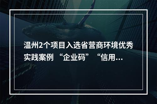 温州2个项目入选省营商环境优秀实践案例 “企业码”“信用+”来提质增效