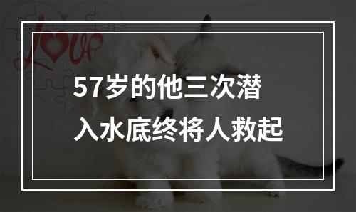 57岁的他三次潜入水底终将人救起