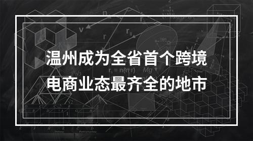 温州成为全省首个跨境电商业态最齐全的地市