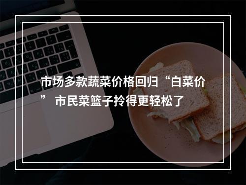 市场多款蔬菜价格回归“白菜价” 市民菜篮子拎得更轻松了