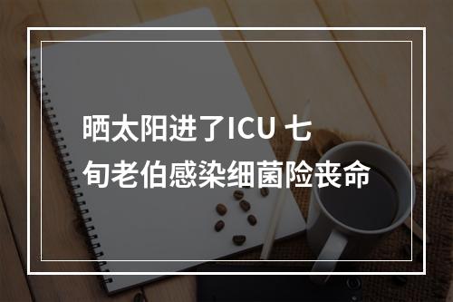 晒太阳进了ICU 七旬老伯感染细菌险丧命