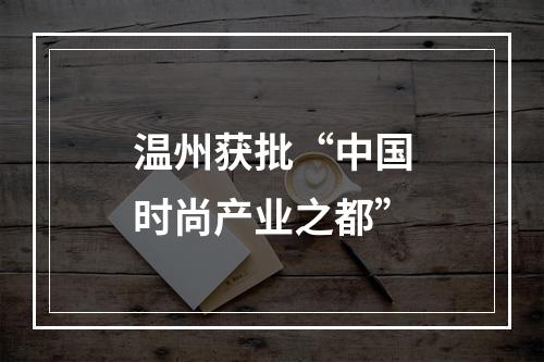 温州获批“中国时尚产业之都”