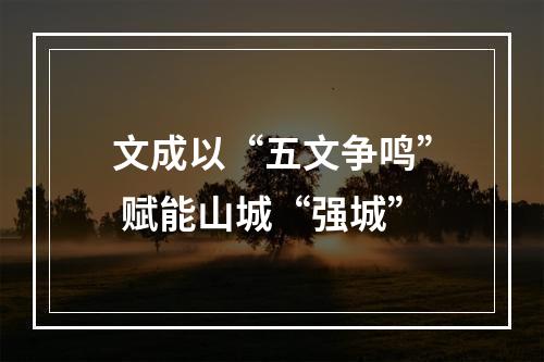 文成以“五文争鸣” 赋能山城“强城”